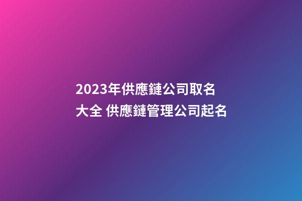 2023年供應鏈公司取名大全 供應鏈管理公司起名-第1張-公司起名-玄機派